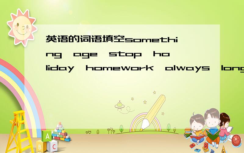 英语的词语填空something,age,stop,holiday,homework,always,long,close