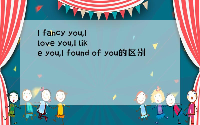 I fancy you,I love you,I like you,I found of you的区别