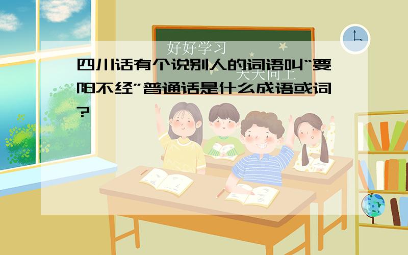 四川话有个说别人的词语叫“要阳不经”普通话是什么成语或词?