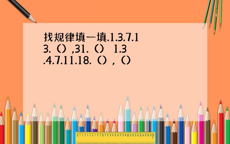 找规律填一填.1.3.7.13.（）,31.（） 1.3.4.7.11.18.（）,（）