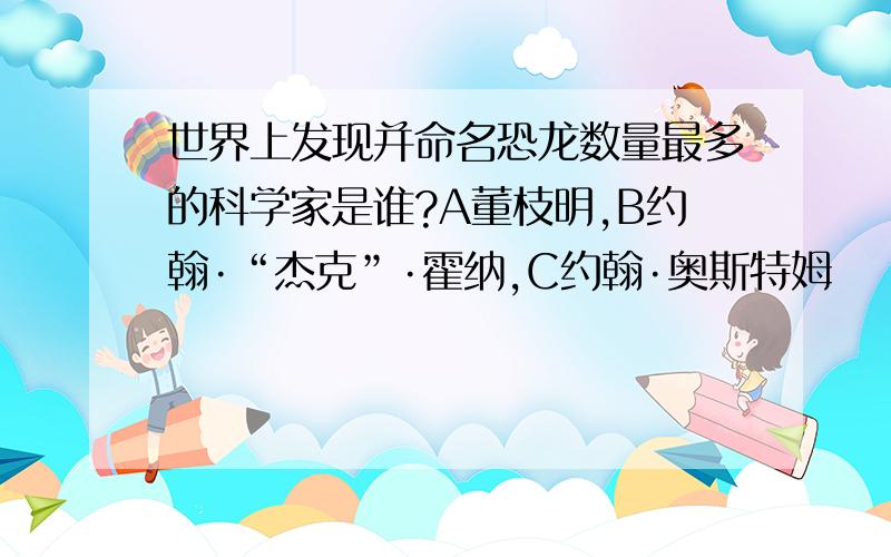 世界上发现并命名恐龙数量最多的科学家是谁?A董枝明,B约翰·“杰克”·霍纳,C约翰·奥斯特姆