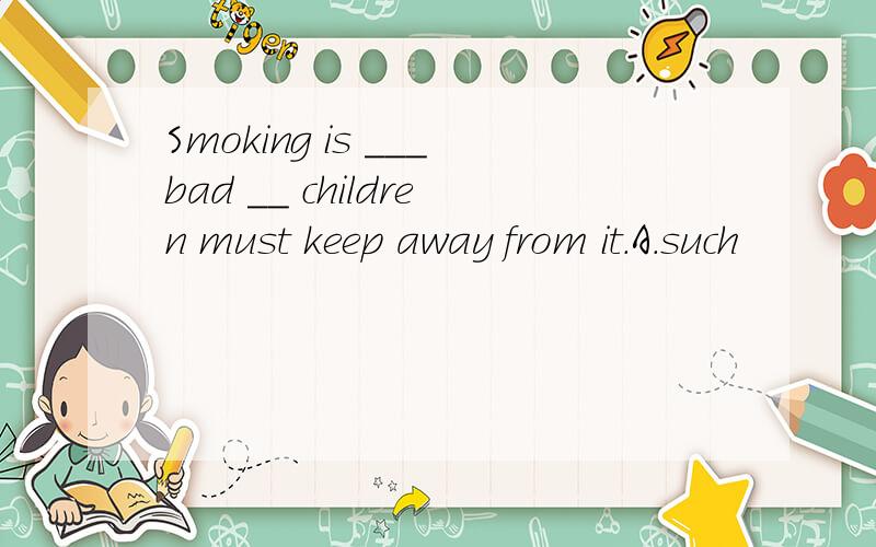 Smoking is ___bad __ children must keep away from it.A.such