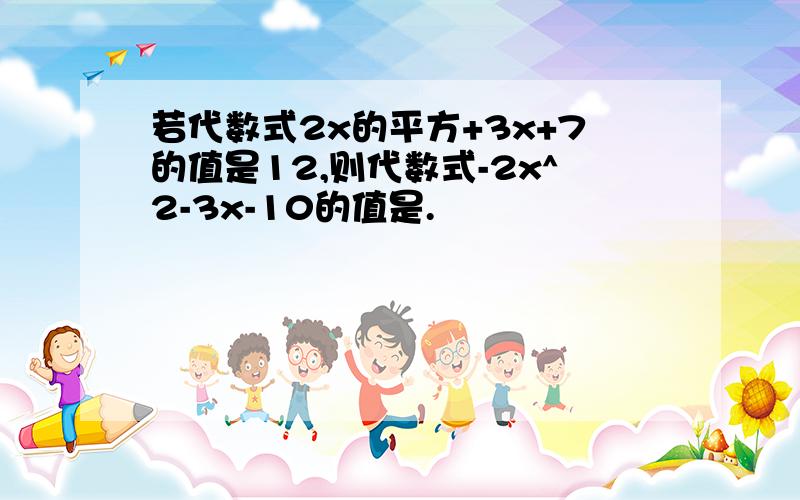 若代数式2x的平方+3x+7的值是12,则代数式-2x^2-3x-10的值是.