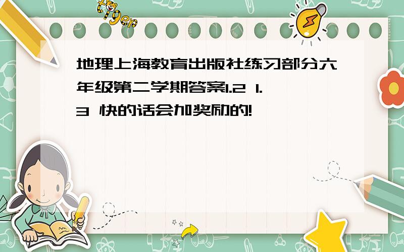 地理上海教育出版社练习部分六年级第二学期答案1.2 1.3 快的话会加奖励的!