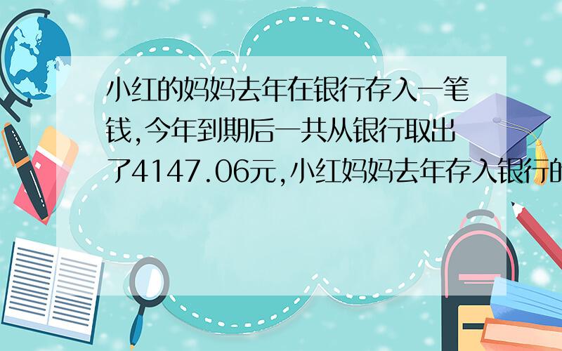 小红的妈妈去年在银行存入一笔钱,今年到期后一共从银行取出了4147.06元,小红妈妈去年存入银行的本金是多