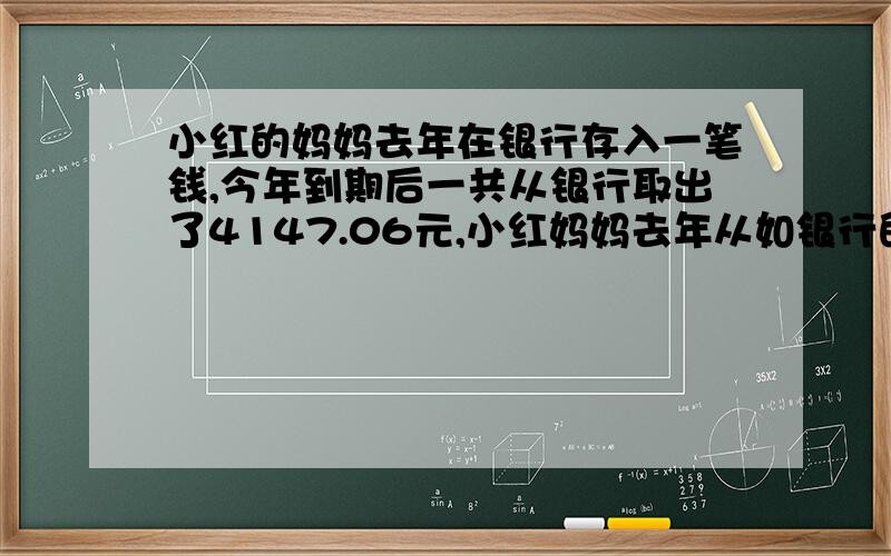 小红的妈妈去年在银行存入一笔钱,今年到期后一共从银行取出了4147.06元,小红妈妈去年从如银行的本金是多