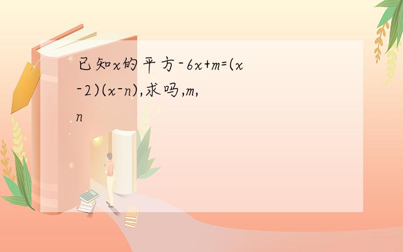 已知x的平方-6x+m=(x-2)(x-n),求吗,m,n