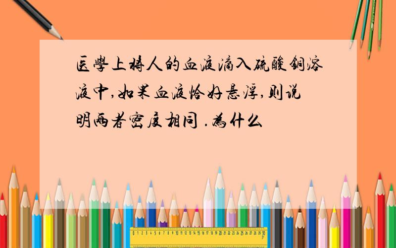 医学上将人的血液滴入硫酸铜溶液中,如果血液恰好悬浮,则说明两者密度相同 .为什么