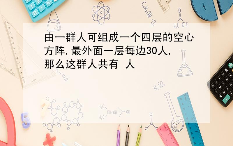 由一群人可组成一个四层的空心方阵,最外面一层每边30人,那么这群人共有 人