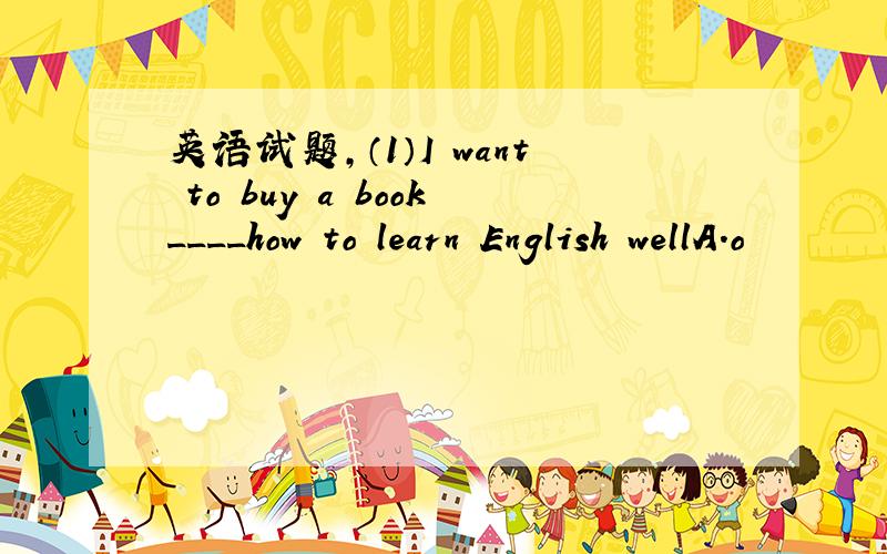 英语试题,（1）I want to buy a book____how to learn English wellA.o