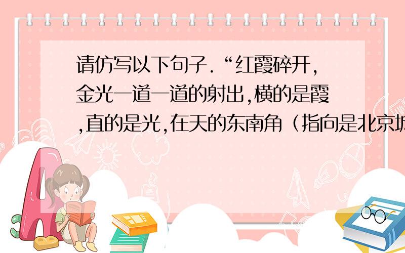 请仿写以下句子.“红霞碎开,金光一道一道的射出,横的是霞,直的是光,在天的东南角（指向是北京城）织成一部极伟大光华的蛛网