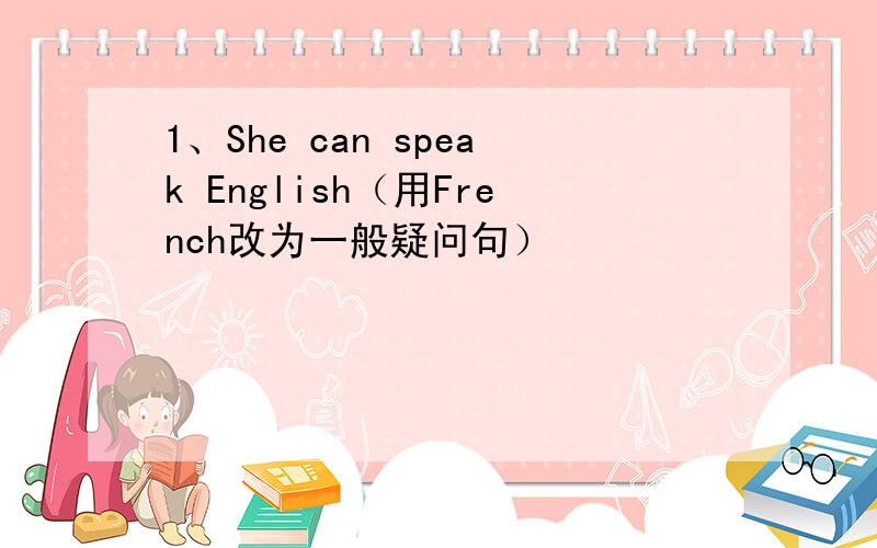 1、She can speak English（用French改为一般疑问句）