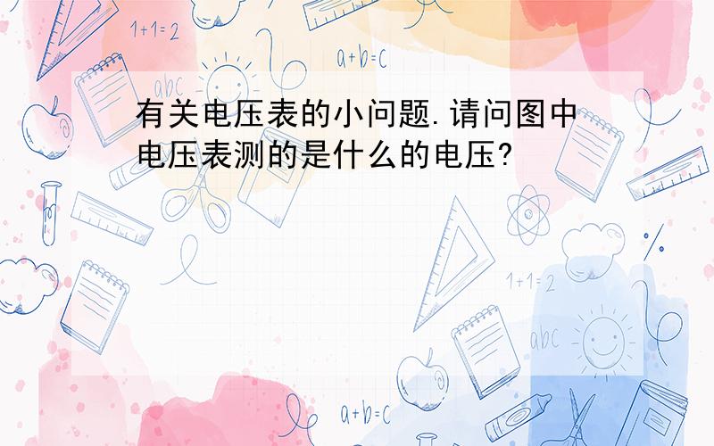 有关电压表的小问题.请问图中电压表测的是什么的电压?