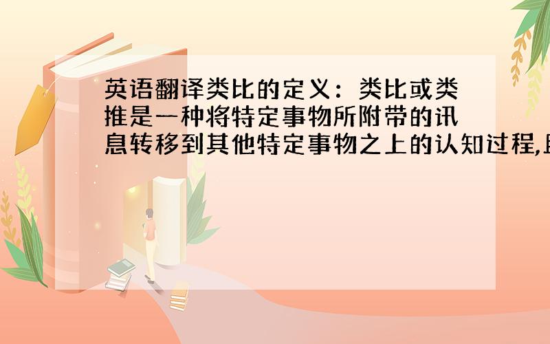 英语翻译类比的定义：类比或类推是一种将特定事物所附带的讯息转移到其他特定事物之上的认知过程,且两者不一定有实质上的同源性