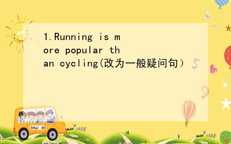 1.Running is more popular than cycling(改为一般疑问句）