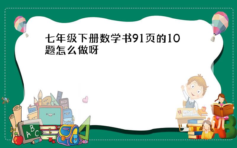 七年级下册数学书91页的10题怎么做呀