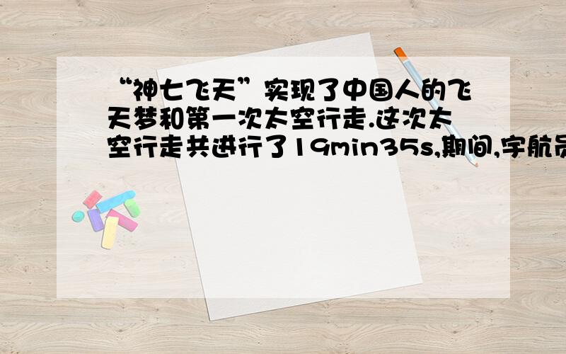 “神七飞天”实现了中国人的飞天梦和第一次太空行走.这次太空行走共进行了19min35s,期间,宇航员崔志刚的行程为9.1