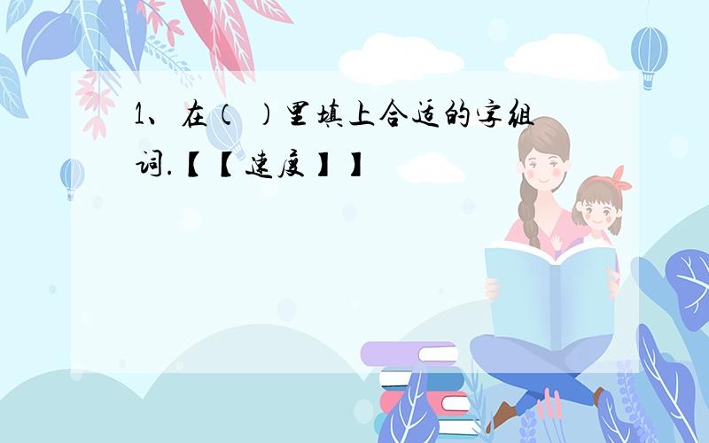 1、在（ ）里填上合适的字组词.【【速度】】