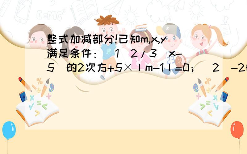 整式加减部分!已知m,x,y满足条件：（1）2/3(x-5)的2次方+5×丨m-1丨=0；（2）-2的2次方b的y+1的