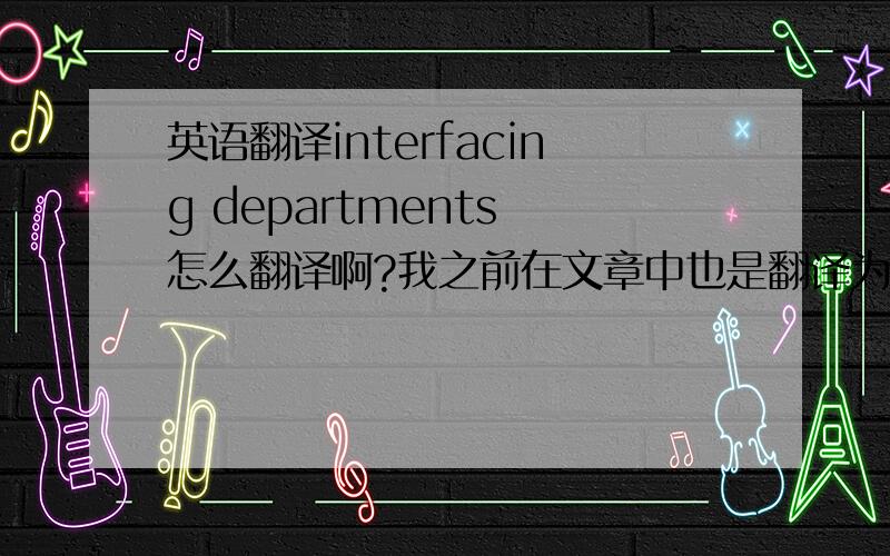 英语翻译interfacing departments 怎么翻译啊?我之前在文章中也是翻译为接口部门，但是觉得不太对，整