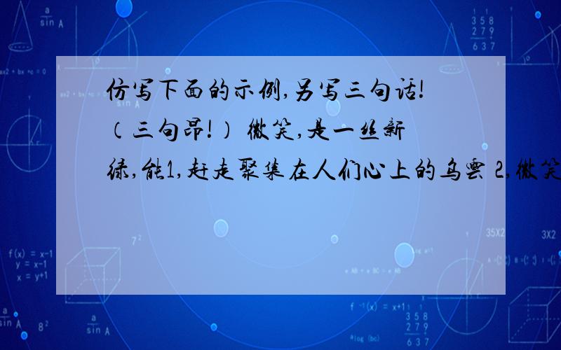 仿写下面的示例,另写三句话!（三句昂!） 微笑,是一丝新绿,能1,赶走聚集在人们心上的乌云 2,微笑,是一缕阳光,能驱走