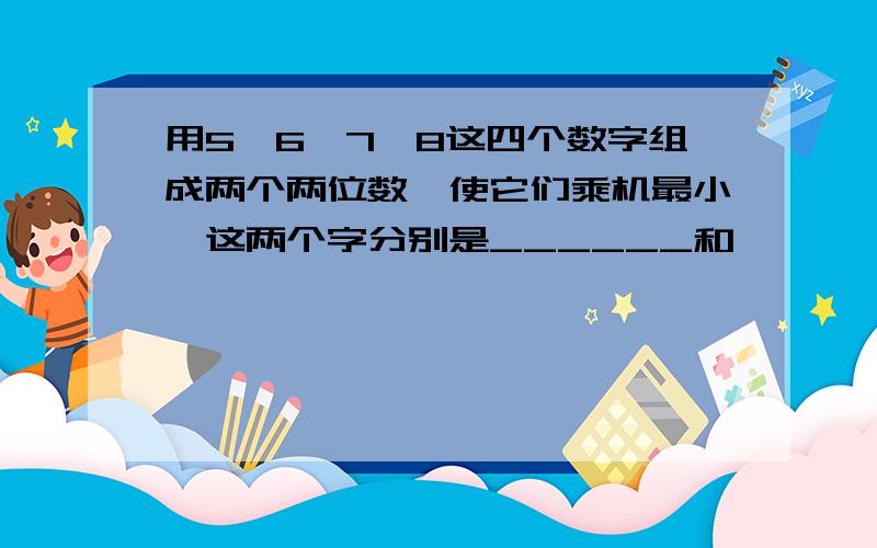 用5,6,7,8这四个数字组成两个两位数,使它们乘机最小,这两个字分别是______和