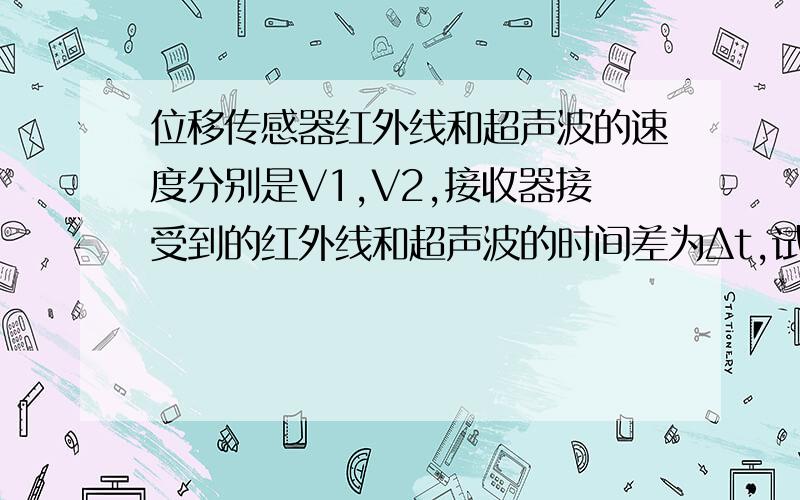 位移传感器红外线和超声波的速度分别是V1,V2,接收器接受到的红外线和超声波的时间差为Δt,试推出发射器和接收器之间的距