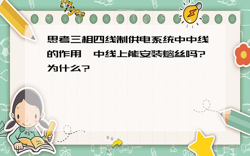 思考三相四线制供电系统中中线的作用,中线上能安装熔丝吗?为什么?