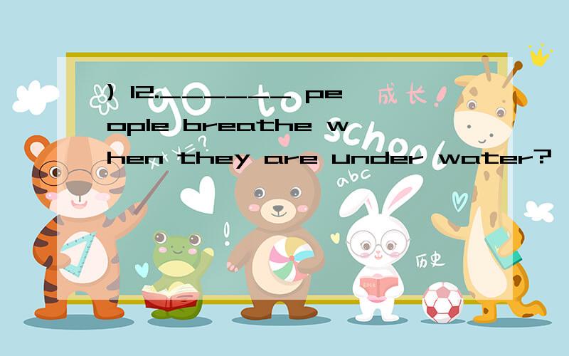 ) 12.______ people breathe when they are under water?