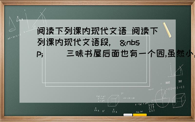 阅读下列课内现代文语 阅读下列课内现代文语段,　  　　三味书屋后面也有一个园,虽然小,但在那里也可以爬上花坛