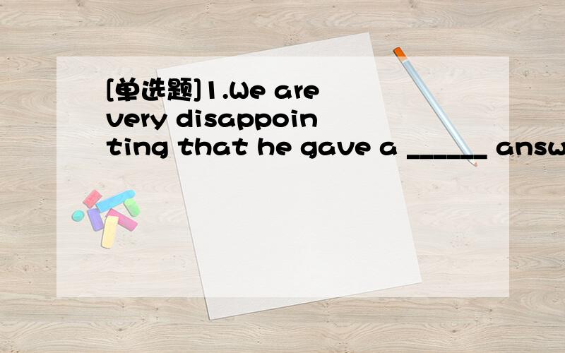 [单选题]1.We are very disappointing that he gave a ______ answe