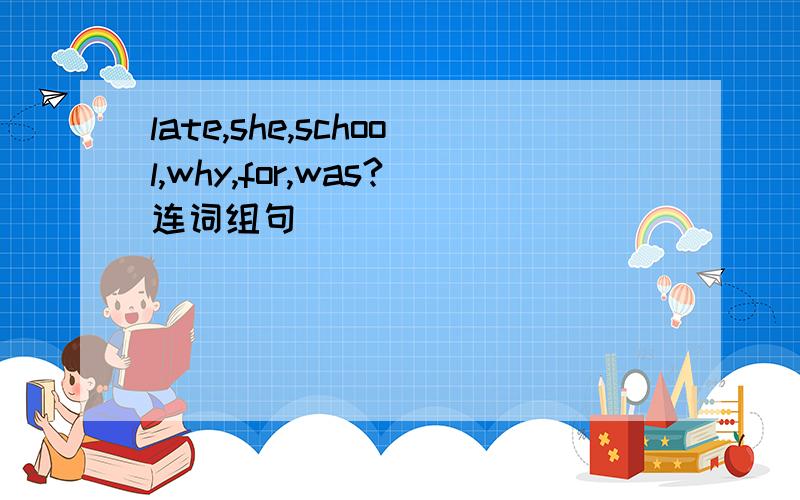 late,she,school,why,for,was?连词组句