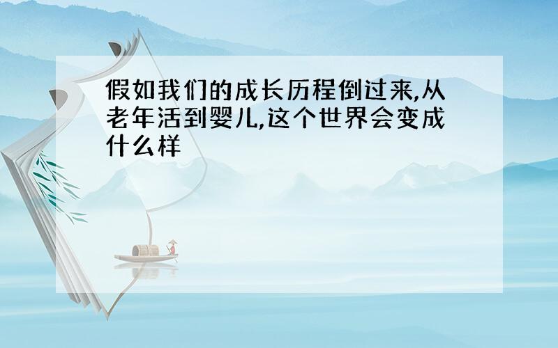 假如我们的成长历程倒过来,从老年活到婴儿,这个世界会变成什么样