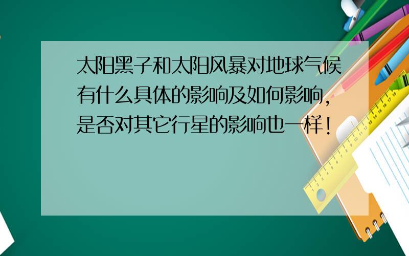 太阳黑子和太阳风暴对地球气候有什么具体的影响及如何影响,是否对其它行星的影响也一样!