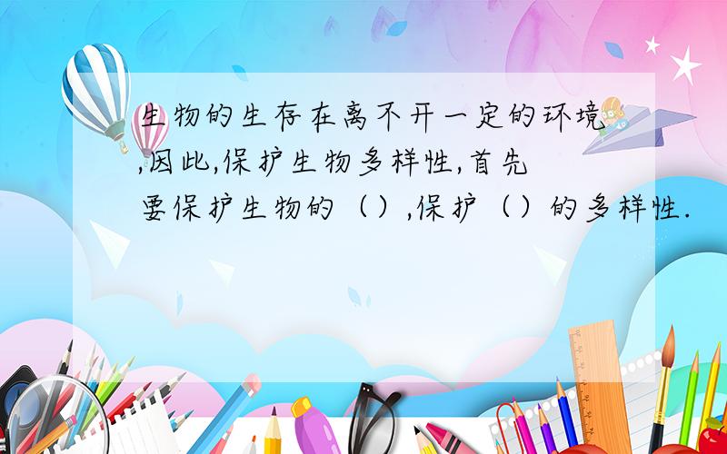 生物的生存在离不开一定的环境,因此,保护生物多样性,首先要保护生物的（）,保护（）的多样性.