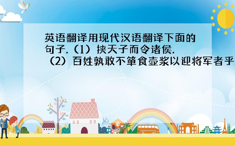 英语翻译用现代汉语翻译下面的句子.（1）挟天子而令诸侯.（2）百姓孰敢不箪食壶浆以迎将军者乎?