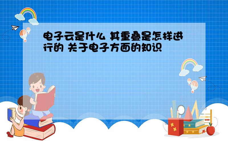 电子云是什么 其重叠是怎样进行的 关于电子方面的知识