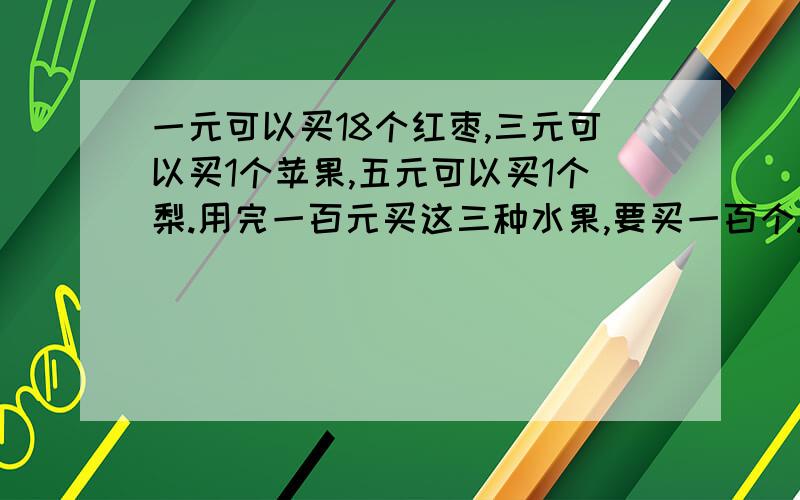 一元可以买18个红枣,三元可以买1个苹果,五元可以买1个梨.用完一百元买这三种水果,要买一百个.怎样买