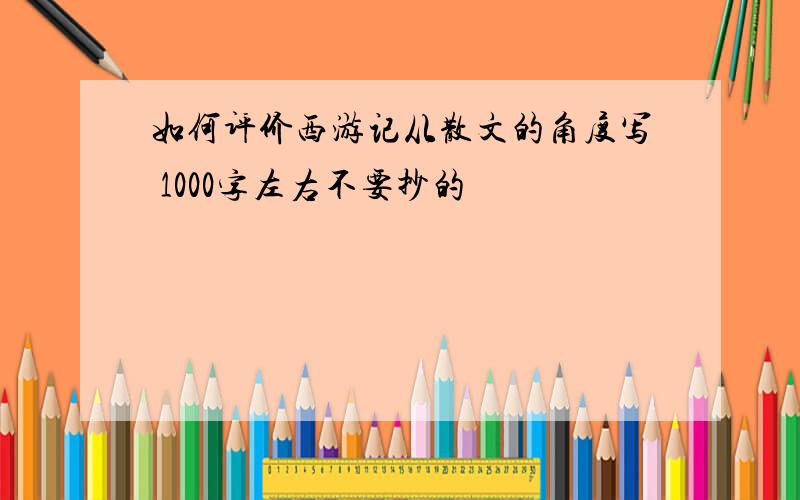 如何评价西游记从散文的角度写 1000字左右不要抄的