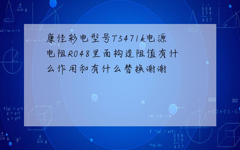 康佳彩电型号T5471k电源电阻R048里面构造阻值有什么作用和有什么替换谢谢