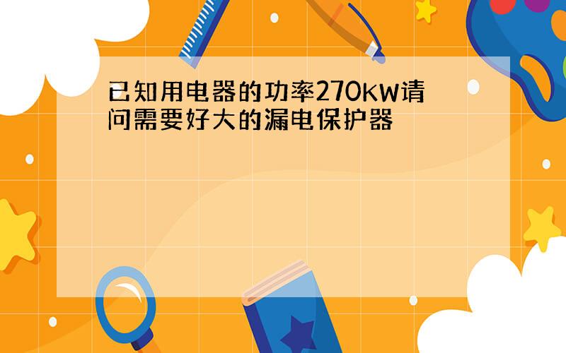 已知用电器的功率270KW请问需要好大的漏电保护器