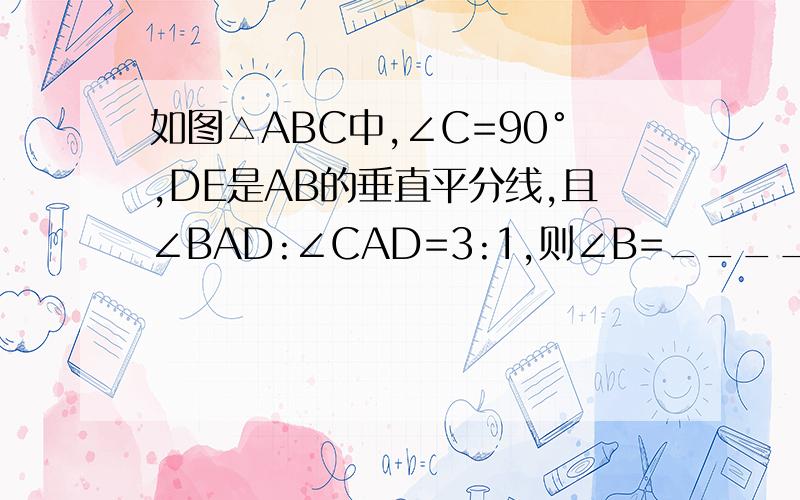 如图△ABC中,∠C=90°,DE是AB的垂直平分线,且∠BAD:∠CAD=3:1,则∠B=______°