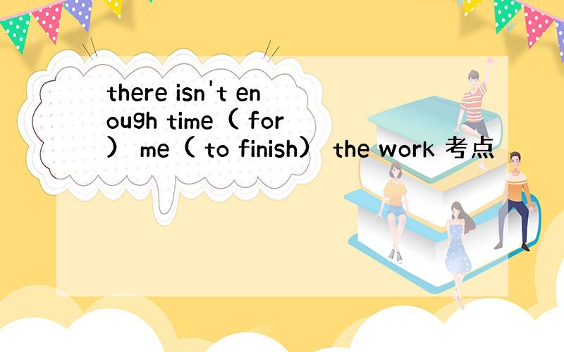 there isn't enough time（ for） me（ to finish） the work 考点