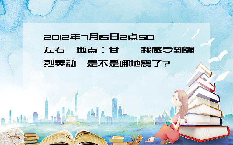 2012年7月15日2点50左右,地点：甘孜,我感受到强烈晃动,是不是哪地震了?