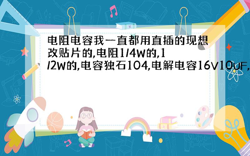 电阻电容我一直都用直插的现想改贴片的,电阻1/4W的,1/2W的,电容独石104,电解电容16V10UF,16V1UF,