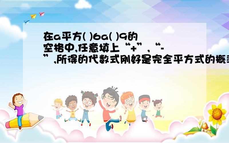 在a平方( )6a( )9的空格中,任意填上“+”,“-”,所得的代数式刚好是完全平方式的概率是