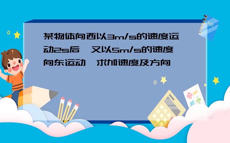 某物体向西以3m/s的速度运动2s后,又以5m/s的速度向东运动,求加速度及方向