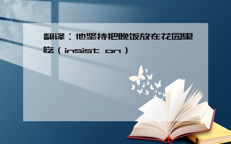 翻译：他坚持把晚饭放在花园里吃（insist on）