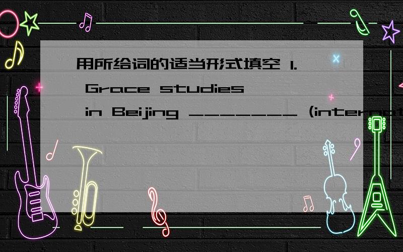 用所给词的适当形式填空 1. Grace studies in Beijing _______ (internation