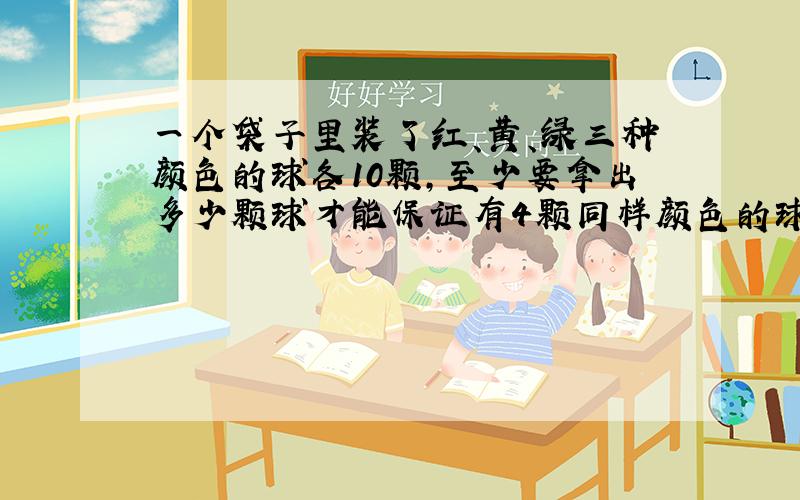 一个袋子里装了红、黄、绿三种颜色的球各10颗,至少要拿出多少颗球才能保证有4颗同样颜色的球